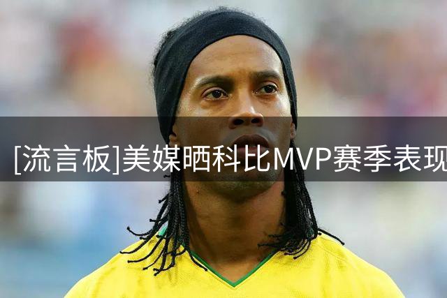 [流言板]美媒晒科比MVP赛季表现：带队西部第一、总得分王、双一阵